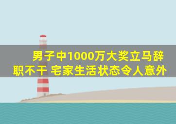 男子中1000万大奖立马辞职不干 宅家生活状态令人意外